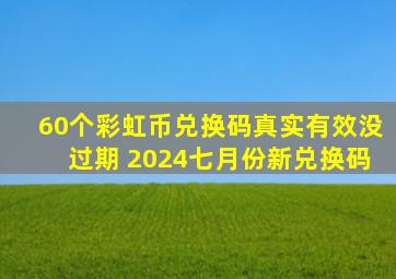 60个彩虹币兑换码真实有效没过期 2024七月份新兑换码